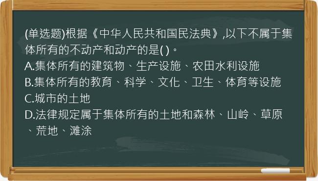 (单选题)根据《中华人民共和国民法典》,以下不属于集体所有的不动产和动产的是(