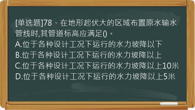 [单选题]78、在地形起伏大的区域布置原水输水管线时,其管道标高应满足()。