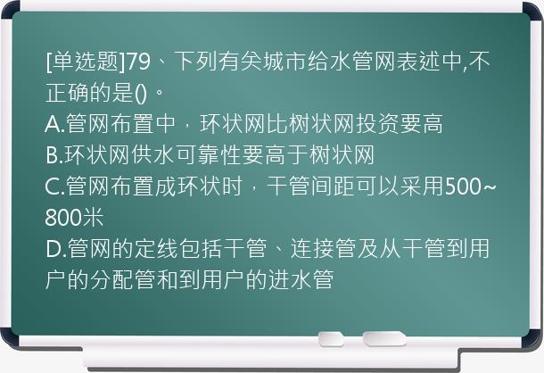 [单选题]79、下列有关城市给水管网表述中,不正确的是()。