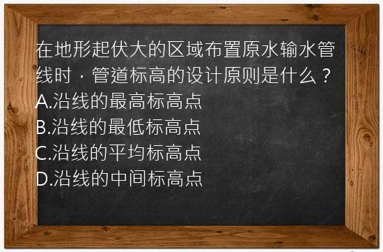 在地形起伏大的区域布置原水输水管线时，管道标高的设计原则是什么？