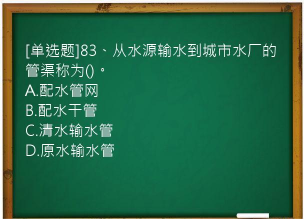 [单选题]83、从水源输水到城市水厂的管渠称为()。