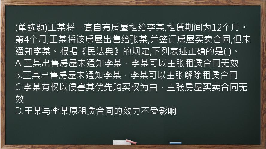 (单选题)王某将一套自有房屋租给李某,租赁期间为12个月。第4个月,王某将该房屋出售给张某,并签订房屋买卖合同,但未通知李某。根据《民法典》的规定,下列表述正确的是(