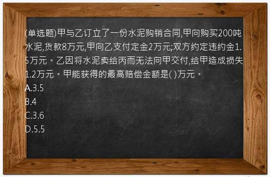 (单选题)甲与乙订立了一份水泥购销合同,甲向购买200吨水泥,货款8万元,甲向乙支付定金2万元;双方约定违约金1.5万元。乙因将水泥卖给丙而无法向甲交付,给甲造成损失1.2万元。甲能获得的最高赔偿金额是(