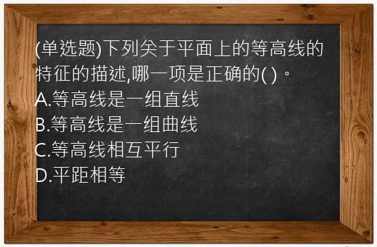 (单选题)下列关于平面上的等高线的特征的描述,哪一项是正确的(