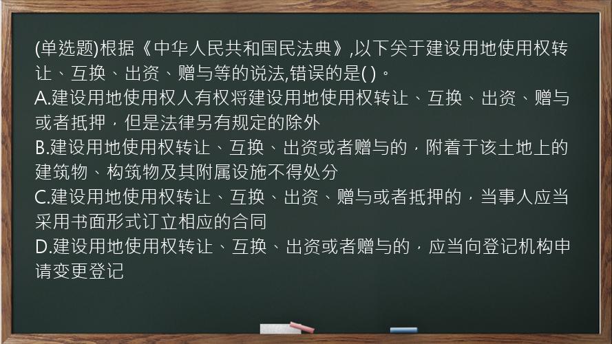 (单选题)根据《中华人民共和国民法典》,以下关于建设用地使用权转让、互换、出资、赠与等的说法,错误的是(