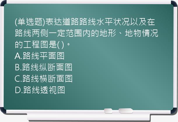 (单选题)表达道路路线水平状况以及在路线两侧一定范围内的地形、地物情况的工程图是(