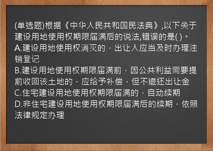 (单选题)根据《中华人民共和国民法典》,以下关于建设用地使用权期限届满后的说法,错误的是(