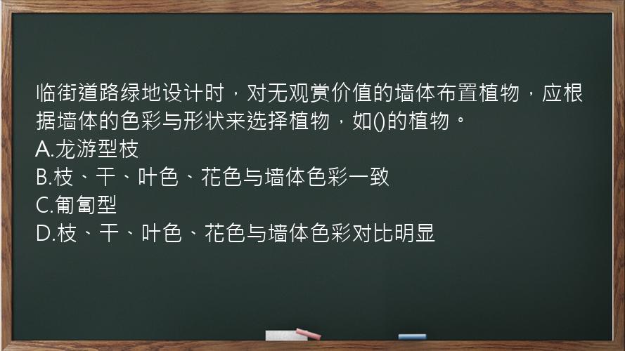 临街道路绿地设计时，对无观赏价值的墙体布置植物，应根据墙体的色彩与形状来选择植物，如()的植物。