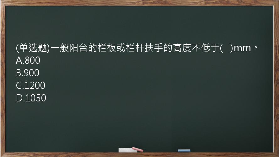 (单选题)一般阳台的栏板或栏杆扶手的高度不低于(