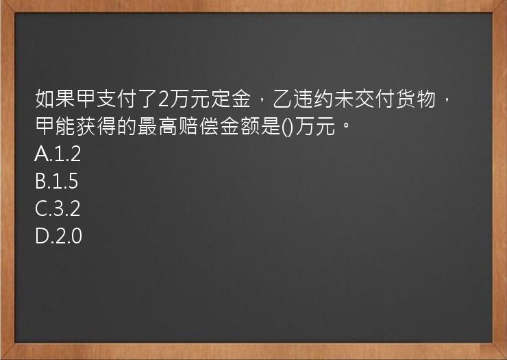 如果甲支付了2万元定金，乙违约未交付货物，甲能获得的最高赔偿金额是()万元。