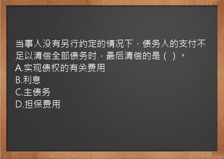 当事人没有另行约定的情况下，债务人的支付不足以清偿全部债务时，最后清偿的是（）。