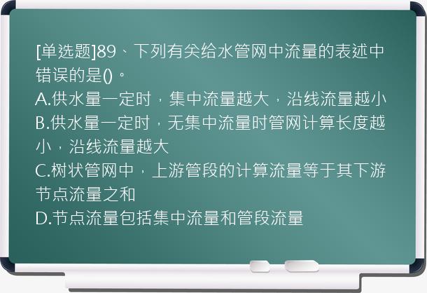 [单选题]89、下列有关给水管网中流量的表述中错误的是()。