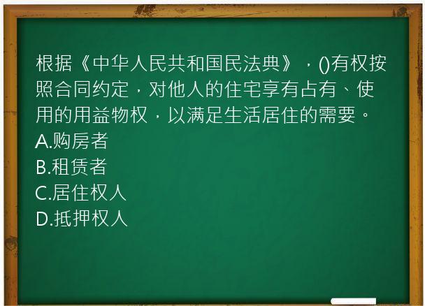 根据《中华人民共和国民法典》，()有权按照合同约定，对他人的住宅享有占有、使用的用益物权，以满足生活居住的需要。