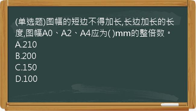 (单选题)图幅的短边不得加长,长边加长的长度,图幅A0、A2、A4应为(