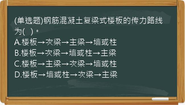 (单选题)钢筋混凝土复梁式楼板的传力路线为(