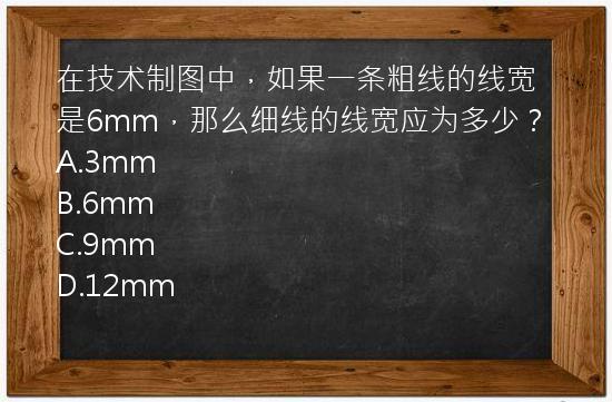 在技术制图中，如果一条粗线的线宽是6mm，那么细线的线宽应为多少？