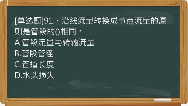 [单选题]91、沿线流量转换成节点流量的原则是管段的()相同。