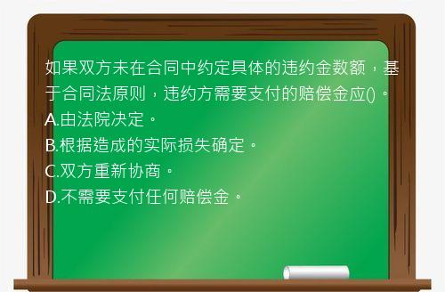 如果双方未在合同中约定具体的违约金数额，基于合同法原则，违约方需要支付的赔偿金应()。