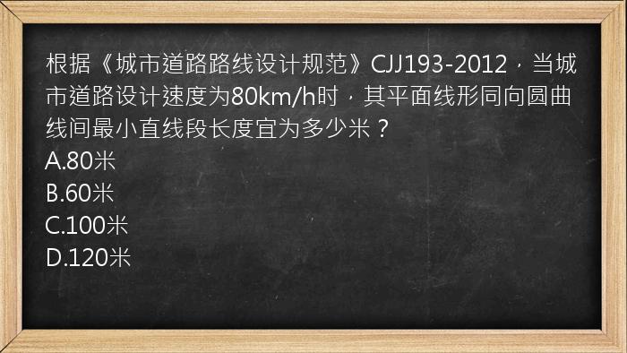 根据《城市道路路线设计规范》CJJ193-2012，当城市道路设计速度为80km/h时，其平面线形同向圆曲线间最小直线段长度宜为多少米？