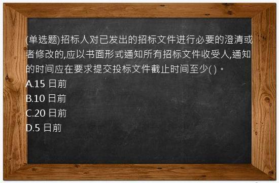 (单选题)招标人对已发出的招标文件进行必要的澄清或者修改的,应以书面形式通知所有招标文件收受人,通知的时间应在要求提交投标文件截止时间至少(