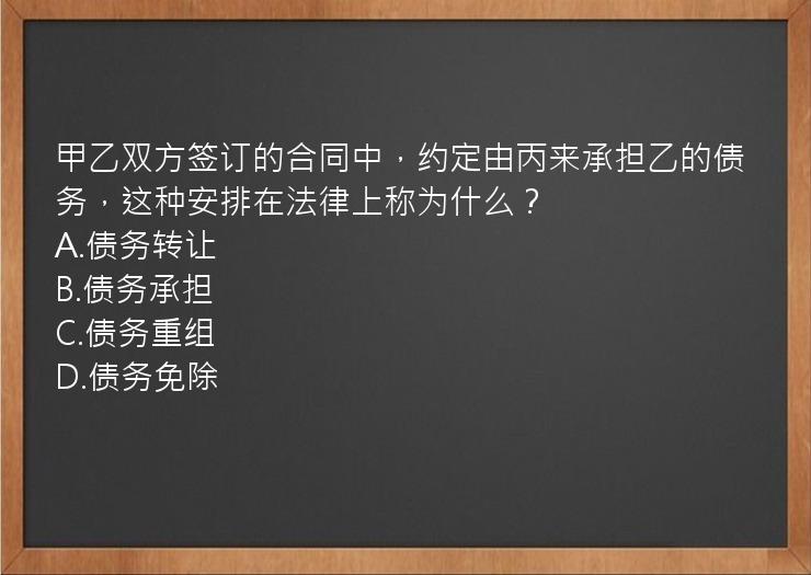 甲乙双方签订的合同中，约定由丙来承担乙的债务，这种安排在法律上称为什么？