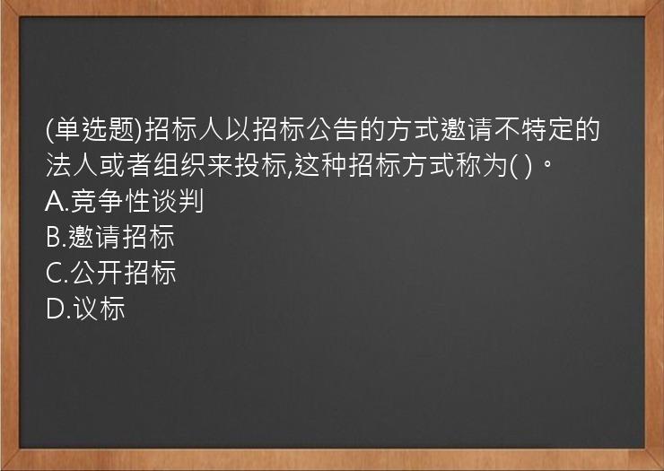 (单选题)招标人以招标公告的方式邀请不特定的法人或者组织来投标,这种招标方式称为(