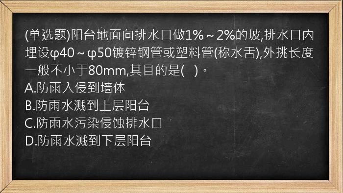 (单选题)阳台地面向排水口做1%～2%的坡,排水口内埋设φ40～φ50镀锌钢管或塑料管(称水舌),外挑长度一般不小于80mm,其目的是(