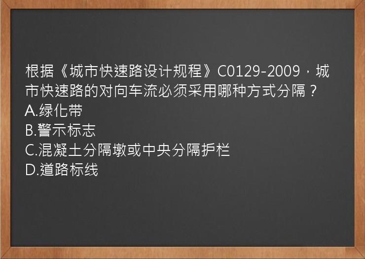 根据《城市快速路设计规程》C0129-2009，城市快速路的对向车流必须采用哪种方式分隔？