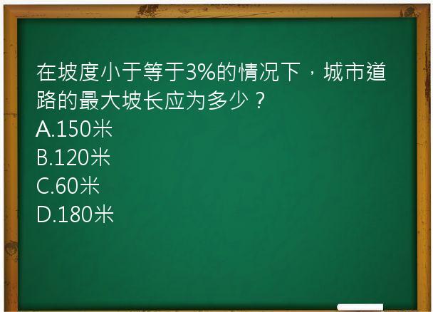 在坡度小于等于3%的情况下，城市道路的最大坡长应为多少？