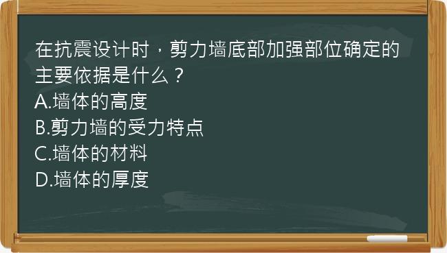 在抗震设计时，剪力墙底部加强部位确定的主要依据是什么？