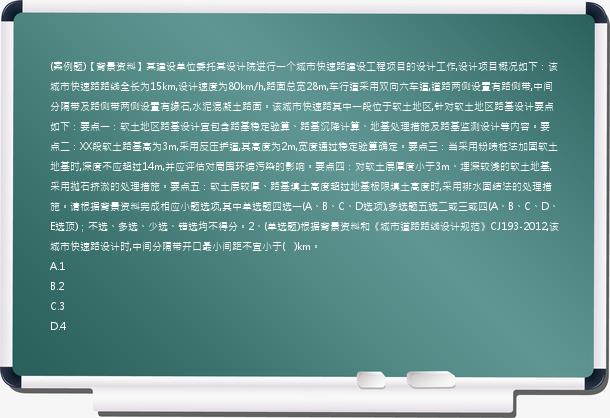 (案例题)【背景资料】某建设单位委托某设计院进行一个城市快速路建设工程项目的设计工作,设计项目概况如下：该城市快速路路线全长为15km,设计速度为80km/h,路面总宽28m,车行道采用双向六车道,道路两侧设置有路侧带,中间分隔带及路侧带两侧设置有缘石,水泥混凝土路面。该城市快速路其中一段位于软土地区,针对软土地区路基设计要点如下：要点一：软土地区路基设计宜包含路基稳定验算、路基沉降计算、地基处理措施及路基监测设计等内容。要点二：XX段软土路基高为3m,采用反压护道,其高度为2m,宽度通过稳定验算确定。要点三：当采用粉喷桩法加固软土地基时,深度不应超过14m,并应评估对周围环境污染的影响。要点四：对软土层厚度小于3m、埋深较浅的软土地基,采用抛石挤淤的处理措施。要点五：软土层较厚、路基填土高度超过地基极限填土高度时,采用排水固结法的处理措施。请根据背景资料完成相应小题选项,其中单选题四选一(A、B、C、D选项),多选题五选二或三或四(A、B、C、D、E选顶)；不选、多选、少选、错选均不得分。2、(单选题)根据背景资料和《城市道路路线设计规范》CJ193-2012,该城市快速路设计时,中间分隔带开口最小间距不宜小于(