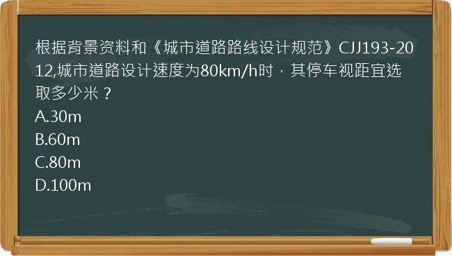 根据背景资料和《城市道路路线设计规范》CJJ193-2012,城市道路设计速度为80km/h时，其停车视距宜选取多少米？