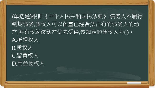 (单选题)根据《中华人民共和国民法典》,债务人不履行到期债务,债权人可以留置已经合法占有的债务人的动产,并有权就该动产优先受偿,该规定的债权人为(