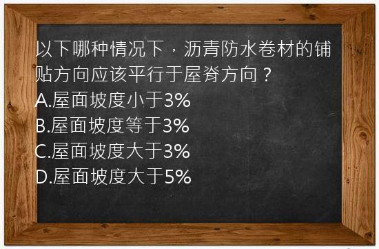 以下哪种情况下，沥青防水卷材的铺贴方向应该平行于屋脊方向？