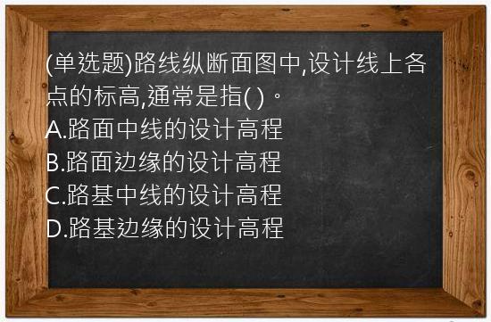 (单选题)路线纵断面图中,设计线上各点的标高,通常是指(