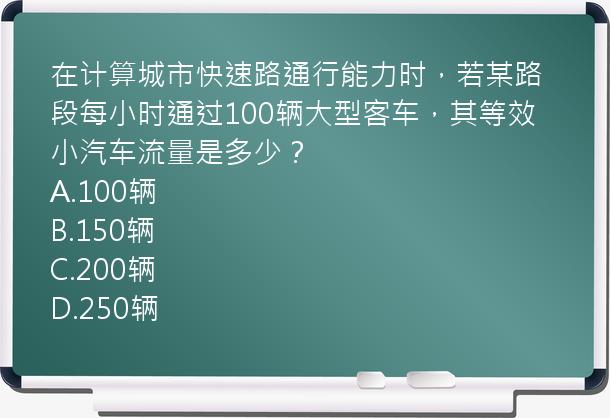 在计算城市快速路通行能力时，若某路段每小时通过100辆大型客车，其等效小汽车流量是多少？