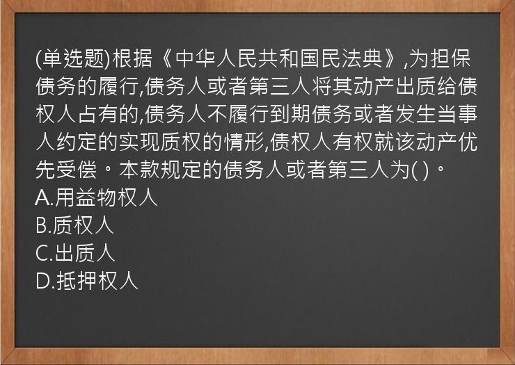 (单选题)根据《中华人民共和国民法典》,为担保债务的履行,债务人或者第三人将其动产出质给债权人占有的,债务人不履行到期债务或者发生当事人约定的实现质权的情形,债权人有权就该动产优先受偿。本款规定的债务人或者第三人为(