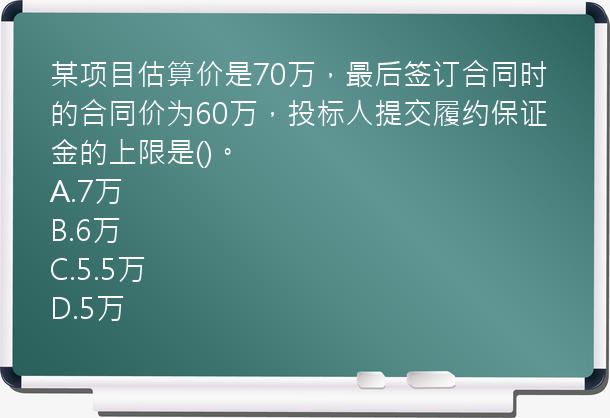 某项目估算价是70万，最后签订合同时的合同价为60万，投标人提交履约保证金的上限是()。