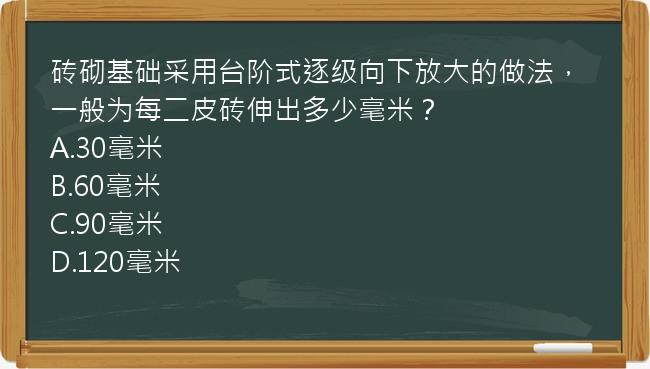 砖砌基础采用台阶式逐级向下放大的做法，一般为每二皮砖伸出多少毫米？