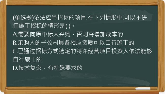 (单选题)依法应当招标的项目,在下列情形中,可以不进行施工招标的情形是(