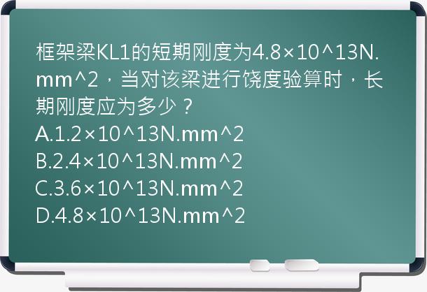 框架梁KL1的短期刚度为4.8×10^13N.mm^2，当对该梁进行饶度验算时，长期刚度应为多少？