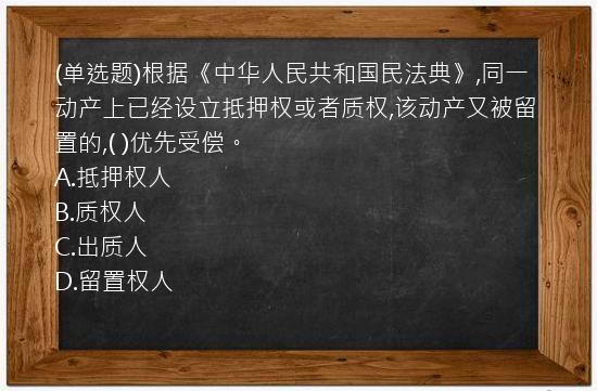 (单选题)根据《中华人民共和国民法典》,同一动产上已经设立抵押权或者质权,该动产又被留置的,(