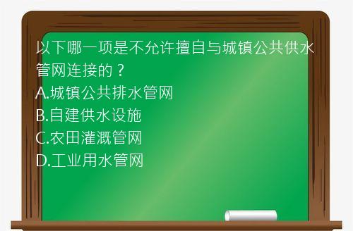 以下哪一项是不允许擅自与城镇公共供水管网连接的？