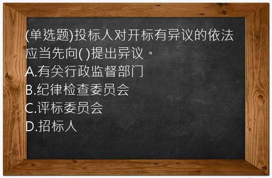 (单选题)投标人对开标有异议的依法应当先向(