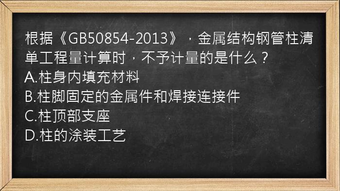 根据《GB50854-2013》，金属结构钢管柱清单工程量计算时，不予计量的是什么？