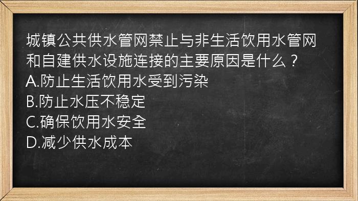 城镇公共供水管网禁止与非生活饮用水管网和自建供水设施连接的主要原因是什么？