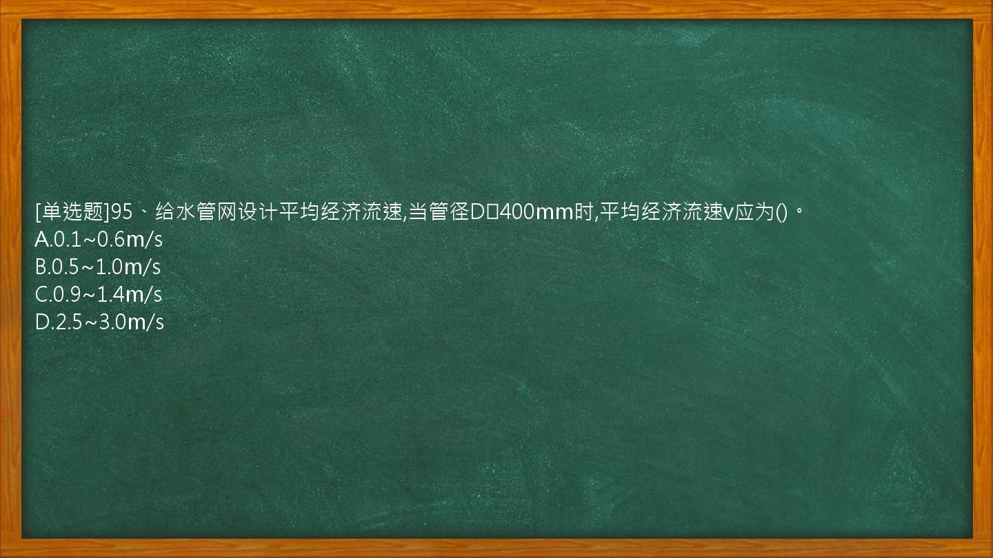 [单选题]95、给水管网设计平均经济流速,当管径D≥400mm时,平均经济流速v应为()。