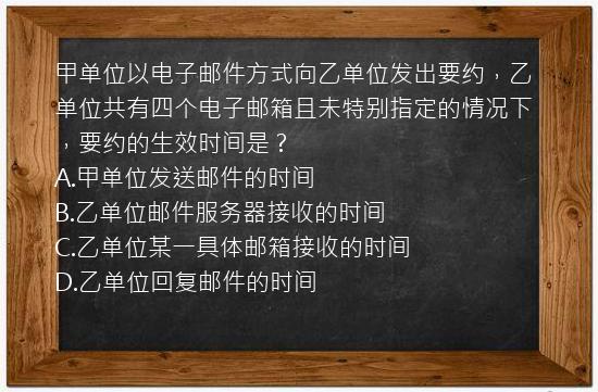 甲单位以电子邮件方式向乙单位发出要约，乙单位共有四个电子邮箱且未特别指定的情况下，要约的生效时间是？