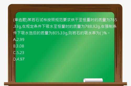 (单选题)某岩石试样按照规范要求烘干至恒重时的质量为765.33g,在规定条件下吸水至恒量时的质量为788.92g,在强制条件下吸水饱后的质量为805.33g,则岩石的吸水率为(