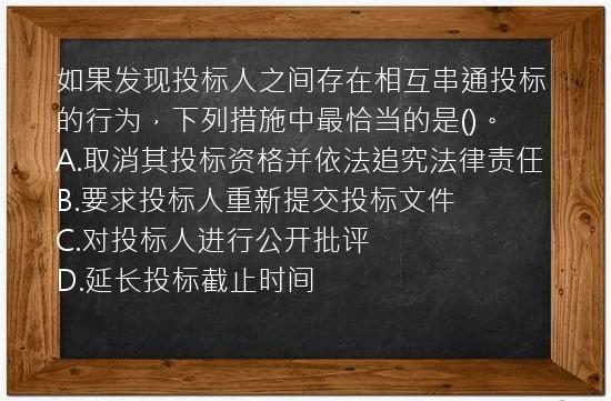 如果发现投标人之间存在相互串通投标的行为，下列措施中最恰当的是()。